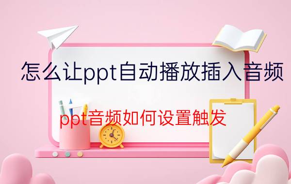 怎么让ppt自动播放插入音频 ppt音频如何设置触发？